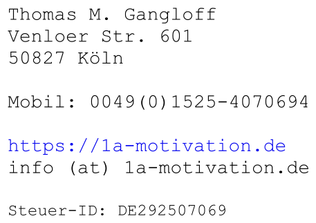Thomas M. Gangloff Venloer Str. 601 50827 Köln  Mobil: 0049(0)1525-4070694  https://1a-motivation.de info (at) 1a-motivation.de  Steuer-ID: DE292507069